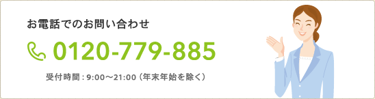 お電話でのお問い合わせ 0120-779-885 受付時間:9:00〜21:00(年末年始を除く)