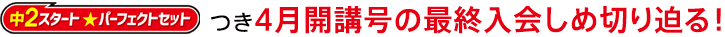 「中2スタート パーフェクトセット」つき4月開講号の最終入会しめ切り迫る!