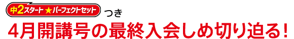 「中2スタート パーフェクトセット」つき4月開講号の最終入会しめ切り迫る!