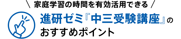 家庭学習の時間を有効活用できる 進研ゼミ『中三受験講座』のおすすめポイント