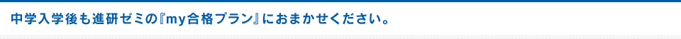 中学入学後も進研ゼミの『my合格プラン』におまかせください。