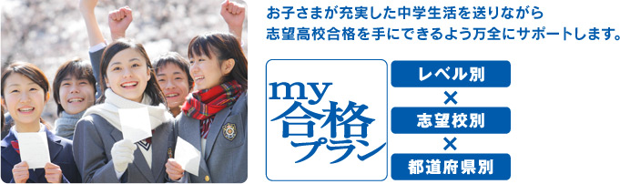 お子さまが充実した中学生活を送りながら志望高校合格を手にできるよう万全にサポートします。my合格プラン 「レベル別」「志望校別」「都道府県別」