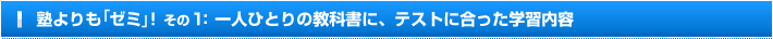 塾よりも「ゼミ」!その1: 一人ひとりの教科書に、テストに合った学習内容