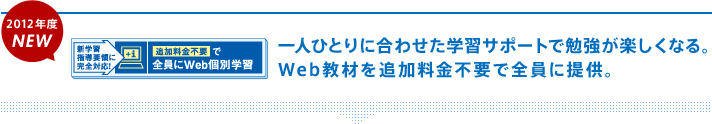 2012年度NEW 一人ひとりに合わせた学習サポートで勉強が楽しくなる。Web教材を追加料金不要で全員に提供。