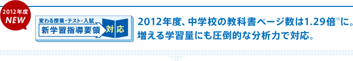 2012年度NEW 2012年度、中学校の教科書ページ数は1.29倍※に。増える学習量にも圧倒的な分析力で対応。