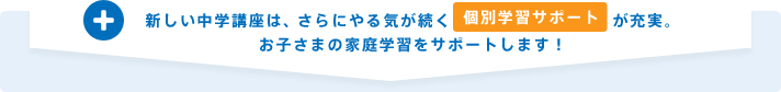 新しい中学講座は、さらにやる気が続く個別学習サポートが充実。お子さまの家庭学習をサポートします!