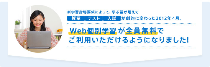新学習指導要領によって、学ぶ量が増えて授業 テスト 入試 が劇的に変わった2012年4月。Web個別学習が全員無料でご利用いただけるようになりました!
