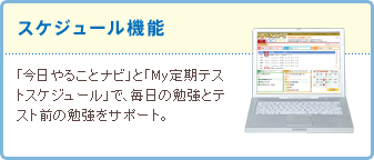 スケジュール機能 「今日やることナビ」と「My定期テストスケジュール」で、毎日の勉強とテスト前の勉強をサポート。