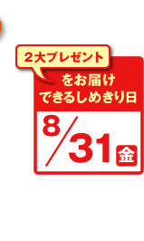 2大プレゼントをお届けできるしめきり日8/31(金)