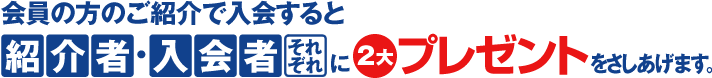 会員の方のご紹介で入会すると紹介者・入会者それぞれに2大プレゼントをさしあげます。