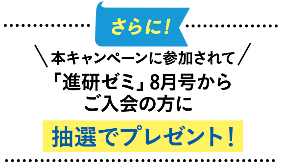 さらに！＼本キャンペーンに参加されて／「進研ゼミ」8月号からご入会の方に抽選でプレゼント！