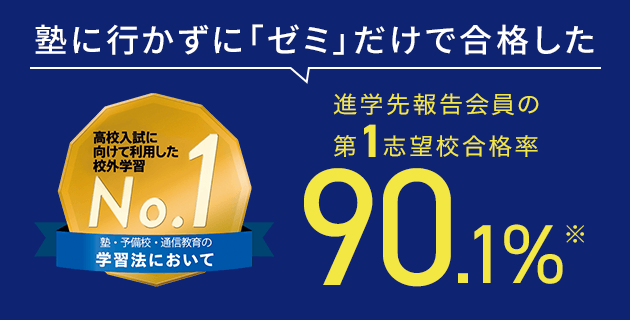塾に行かずに「ゼミ」だけで合格した 進学先報告会員の第1志望校合格率90.1%※