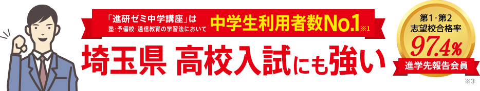 「進研ゼミ中学講座」は塾・予備校・通信教育の学習法において中学生利用者数No.1※1 埼玉県高校入試にも強い 進学先報告会員の志望校合格率98.1% ※3