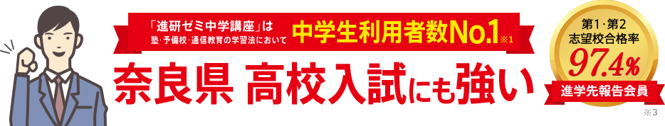 「進研ゼミ中学講座」は塾・予備校・通信教育の学習法において中学生利用者数No.1※1 奈良県高校入試にも強い 進学先報告会員の志望校合格率98.1% ※3