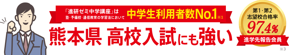 「進研ゼミ中学講座」は塾・予備校・通信教育の学習法において中学生利用者数No.1※1 熊本県高校入試にも強い 進学先報告会員の志望校合格率98.1% ※3