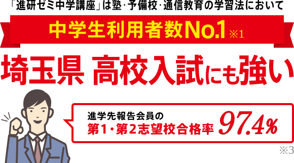 「進研ゼミ中学講座」は塾・予備校・通信教育の学習法において中学生利用者数No.1※1 埼玉県高校入試にも強い 進学先報告会員の志望校合格率98.1% ※3