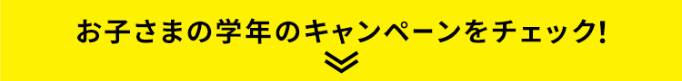お子さまの学年のキャンペーンをチェック！