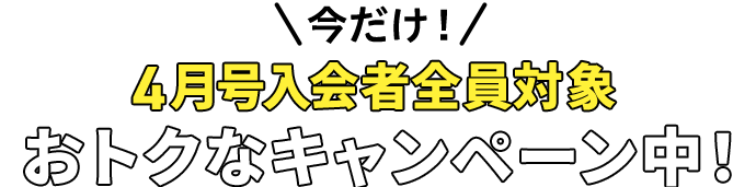 今だけ 4月号入会者全員対象 オトクなキャンペーン中!