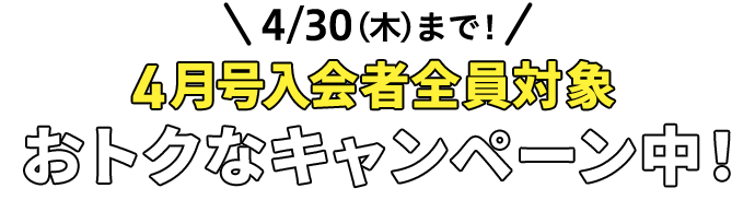 4/30（木）まで！ 4月号入会者全員対象 オトクなキャンペーン中!