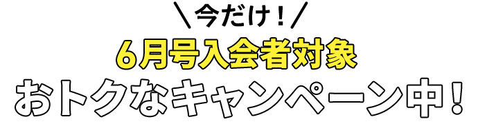 今だけ 6月号入会者全員対象 オトクなキャンペーン中!