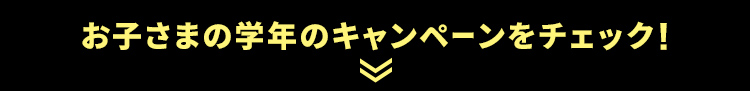 お子さまの学年のキャンペーンをチェック！