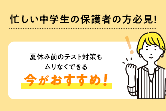 忙しい中学生の保護者の方必見！夏休み前のテスト対策もムリなくできる今がおすすめ！