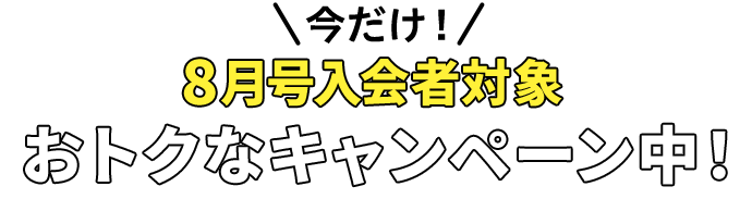 今だけ 8月号入会者全員対象 オトクなキャンペーン中!