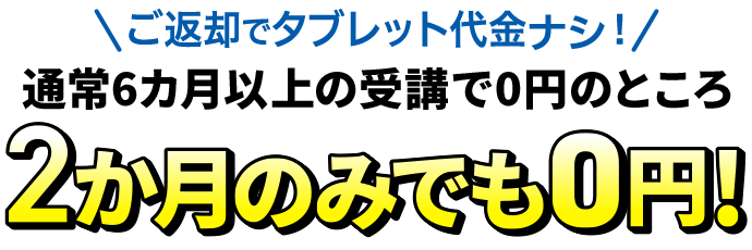 ご返却でタブレット代金ナシ！通常6カ月以上の受講で0円のところ2か月のみでも0円！