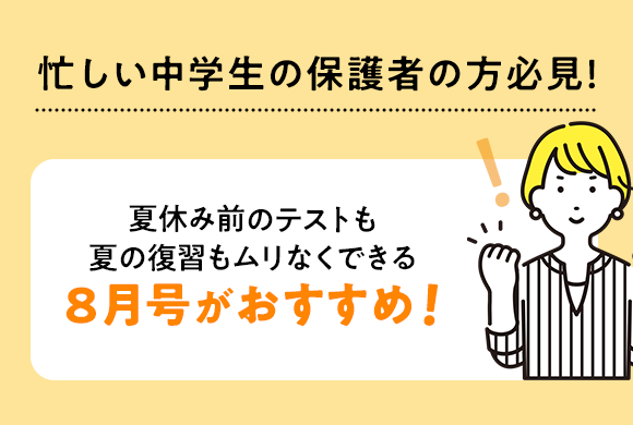 忙しい中学生の保護者の方必見！夏休み前のテストも夏の復習もムリなくできる8月号がおすすめ！