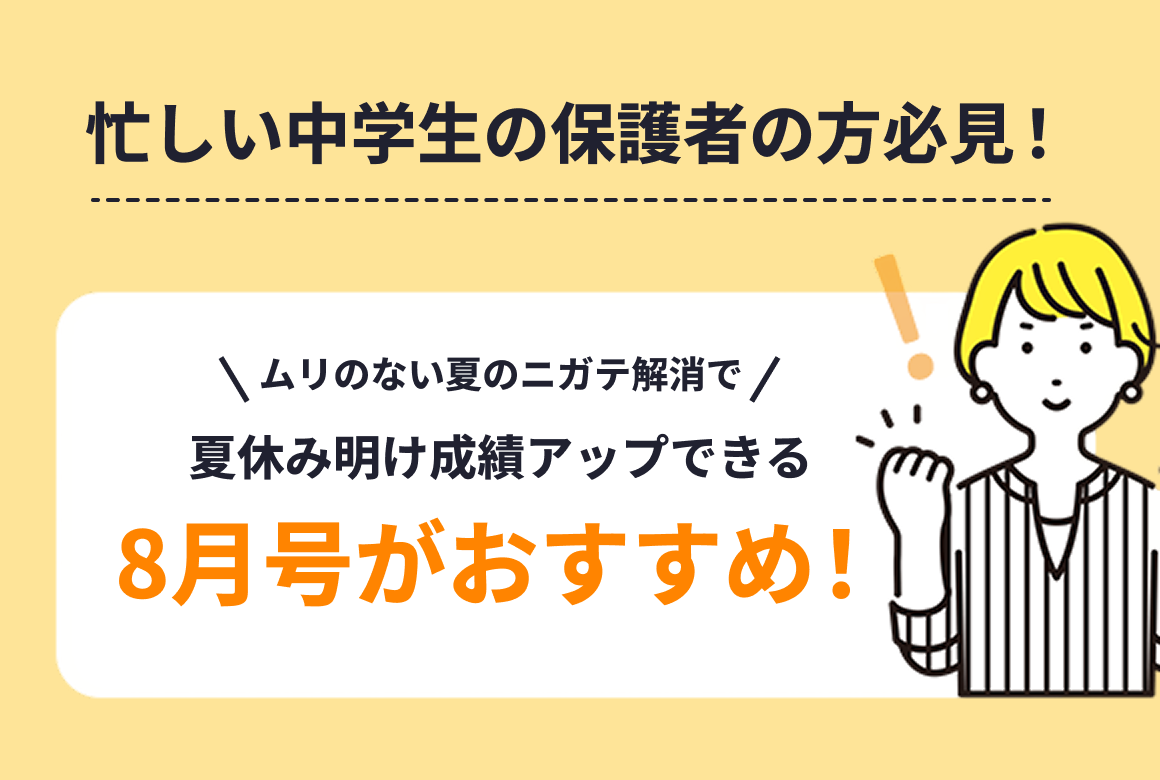 忙しい中学生の保護者の方必見！夏休み前のテストも夏の復習もムリなくできる8月号がおすすめ！