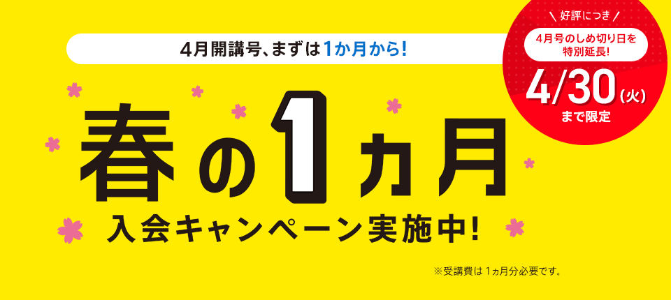 4月開講号、まずは1ヵ月から!オリジナルスタイル、ハイブリッドスタイル どちらのスタイルもOK!春の1ヵ月入会キャンペーン実施中!※受講費は1ヵ月分必要です。好評につき4月号のしめ切り日を特別延長!4/30(火)まで限定