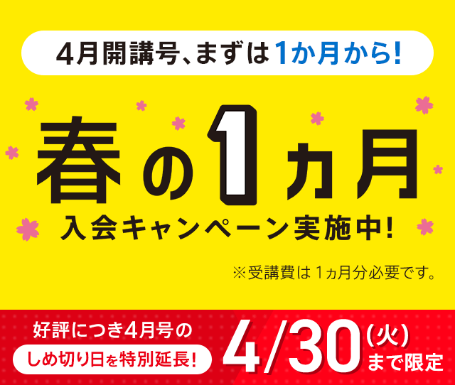 4月開講号、まずは1ヵ月から!オリジナルスタイル、ハイブリッドスタイル どちらのスタイルもOK!春の1ヵ月入会キャンペーン実施中!※受講費は1ヵ月分必要です。好評につき4月号のしめ切り日を特別延長!4/30(火)まで限定