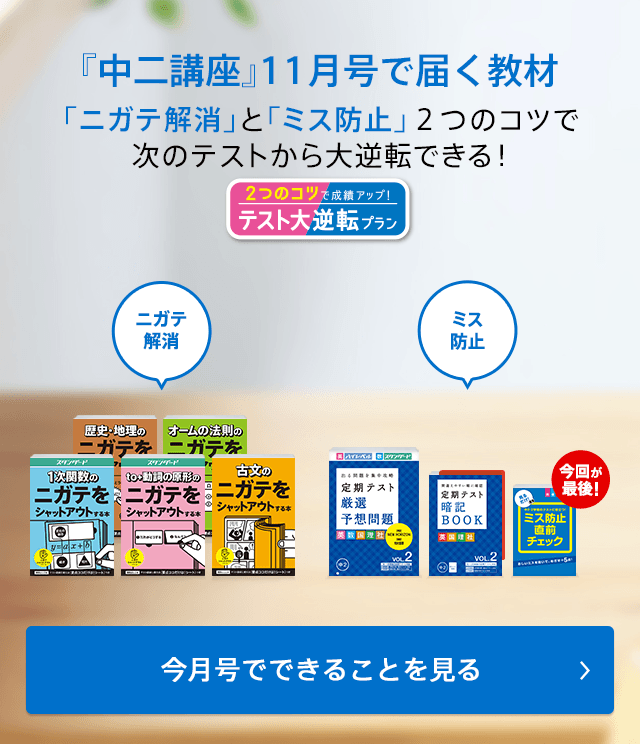『中二講座』 11月号で届く教材 「ニガテ解消」と「ミス防止」2つのコツで次のテストから大逆転できる! 今月号でできることを見る
