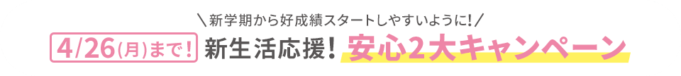 新学期から好成績スタートしやすいように! 期間限定新生活応援!安心2大キャンペーン
