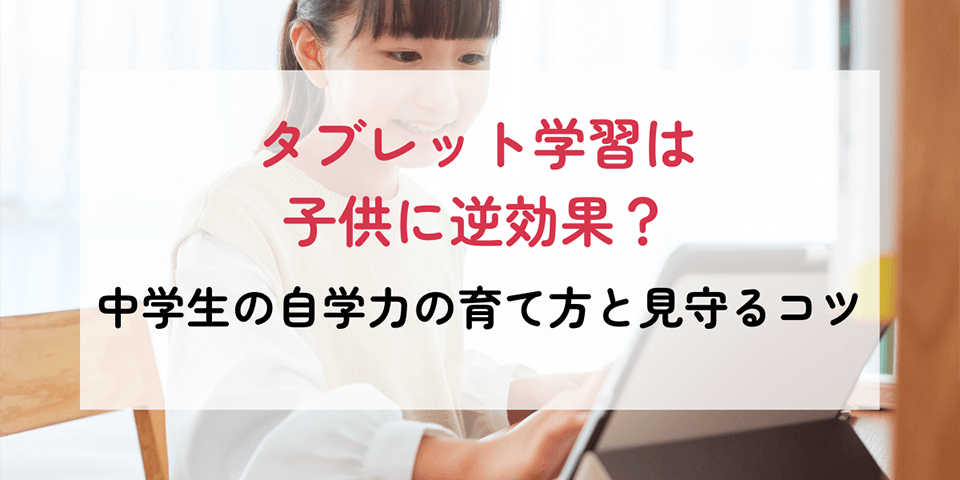 タブレット学習は子供に逆効果？中学生の自学力の育て方と見守るコツ