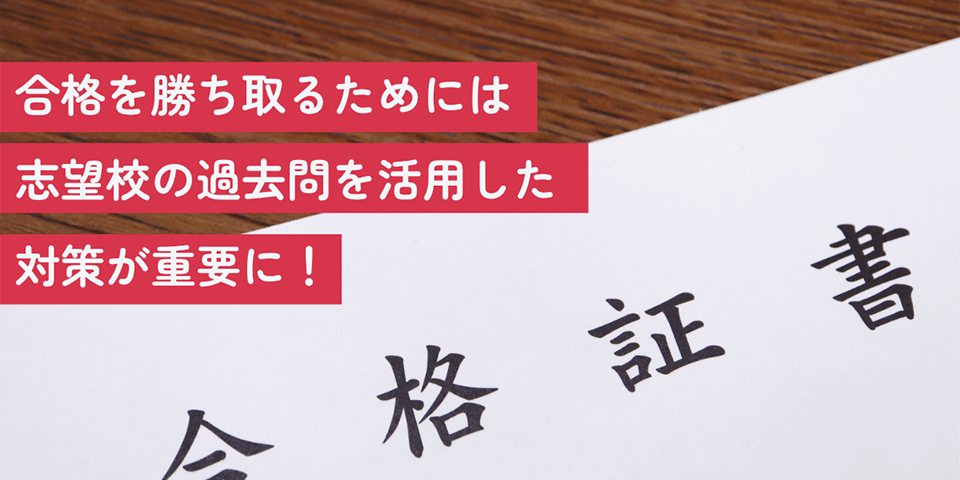 合格を勝ち取るためには志望校の過去問を活用した対策が重要に！