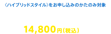 〈ハイブリッドスタイル〉をお申し込みのかたのみ対象 学習専用タブレット代金14,800円(税込)が