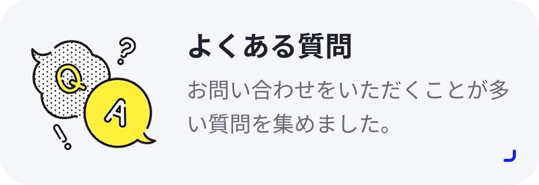 よくある質問 お問い合わせをいただくことが多い質問を集めました。