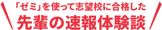 「ゼミ」を使って志望校に合格した先輩の速報体験談