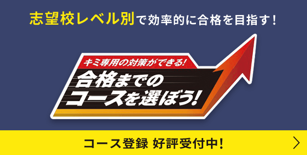 志望校レベル別で効率的に合格を目指す！キミ専用の対策ができる！合格までのコースを選ぼう！ コース登録 好評受付中！