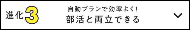 進化3 自動プランで効率よく！部活と両立できる