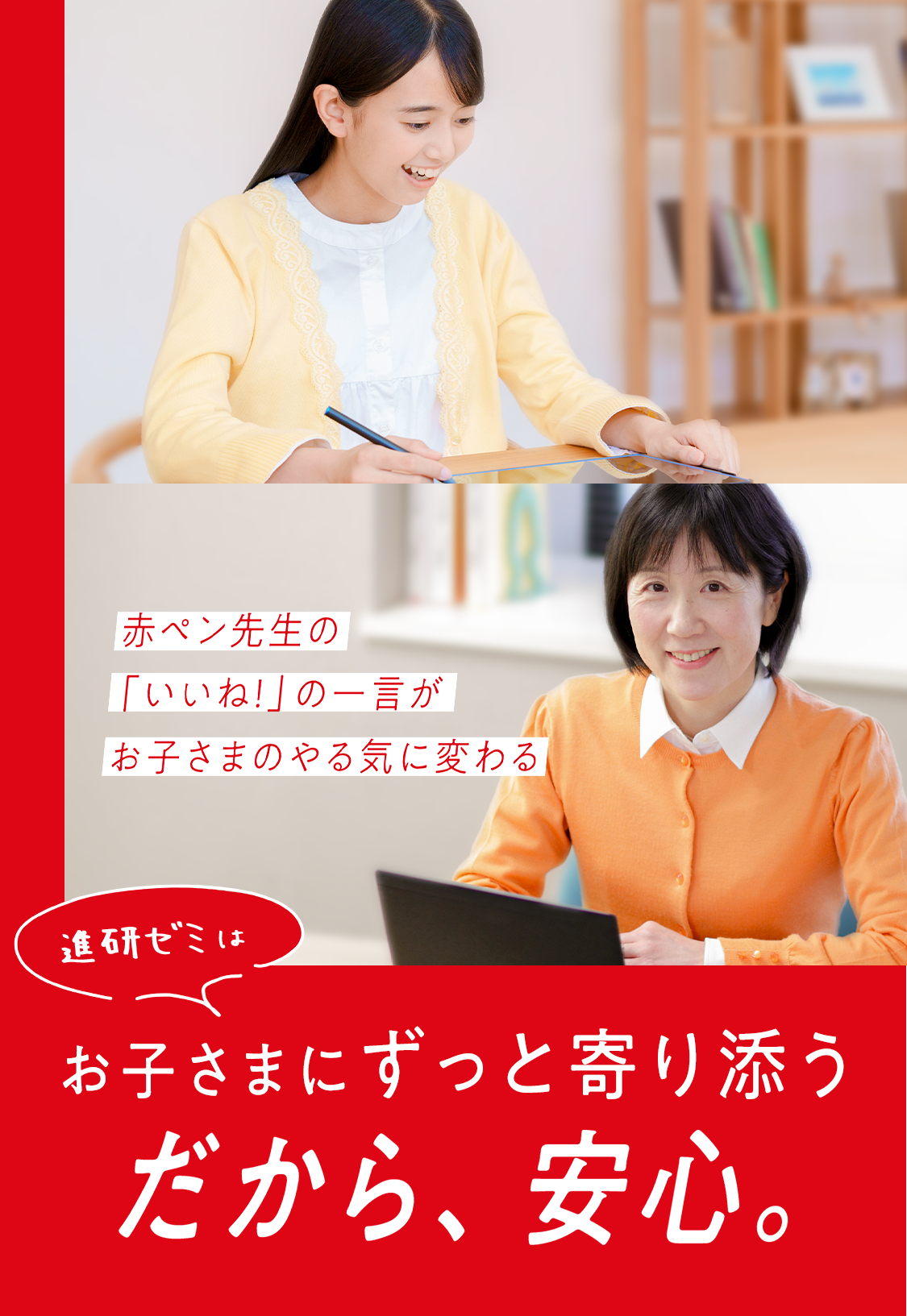 進研ゼミはお子さまにずっと寄り添う だから、安心。
