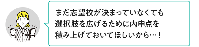 まだ志望校が決まっていなくても選択肢を広げるために内申点を積み上げておいてほしいから…！