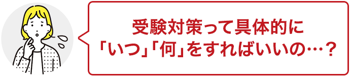 受験対策って具体的に「いつ」「何」をすればいいの…？