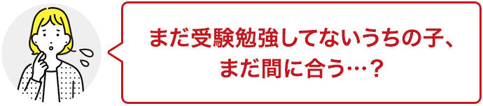 まだ受験勉強してないうちの子、まだ間に合う…？