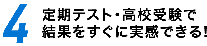 4 定期テスト・高校受験で結果をすぐに実感できる！