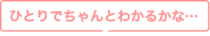 ひとりでちゃんとわかるかな…