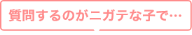 質問するのがニガテな子で…