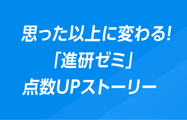 思った以上に変わる！「進研ゼミ」点数UPストーリー