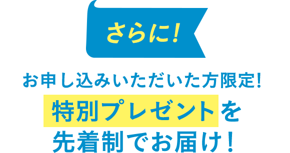 さらに！お申し込みいただいた方限定！特別プレゼントを先着制でお届け！
